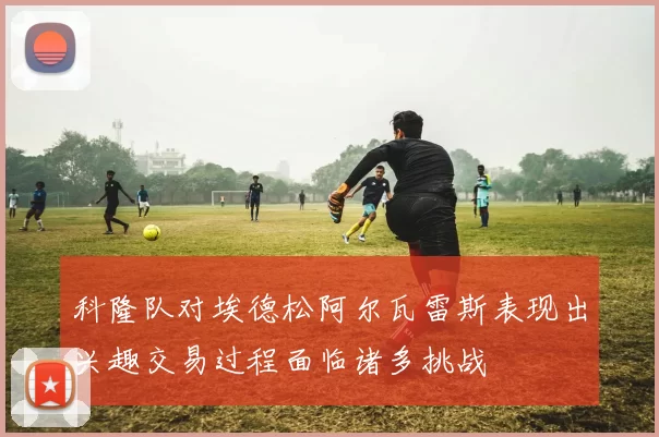 科隆队对埃德松阿尔瓦雷斯表现出兴趣交易过程面临诸多挑战